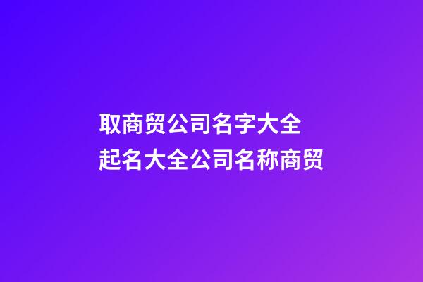 取商贸公司名字大全 起名大全公司名称商贸